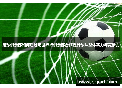足球俱乐部如何通过与世界级俱乐部合作提升球队整体实力与竞争力