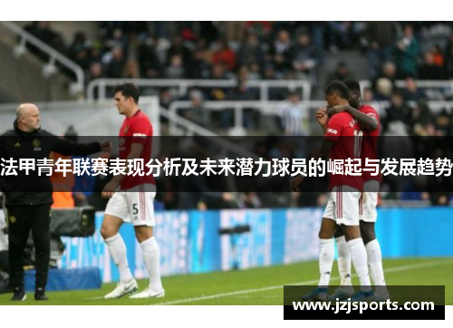 法甲青年联赛表现分析及未来潜力球员的崛起与发展趋势