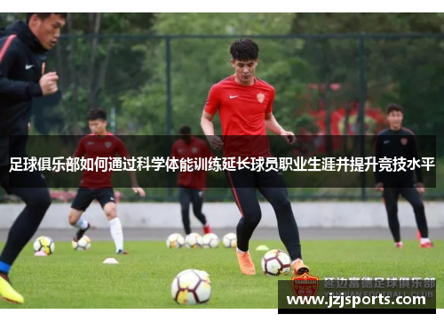 足球俱乐部如何通过科学体能训练延长球员职业生涯并提升竞技水平