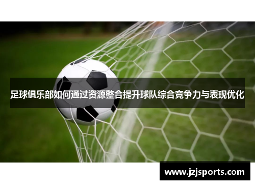 足球俱乐部如何通过资源整合提升球队综合竞争力与表现优化