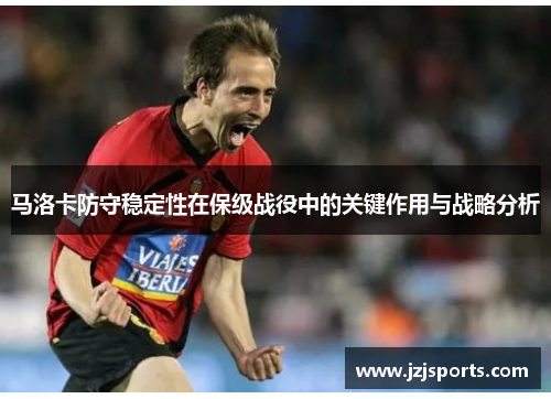 马洛卡防守稳定性在保级战役中的关键作用与战略分析